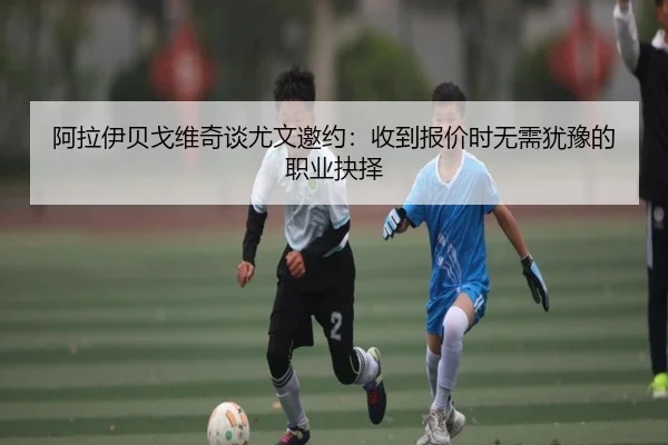阿拉伊贝戈维奇谈尤文邀约：收到报价时无需犹豫的职业抉择