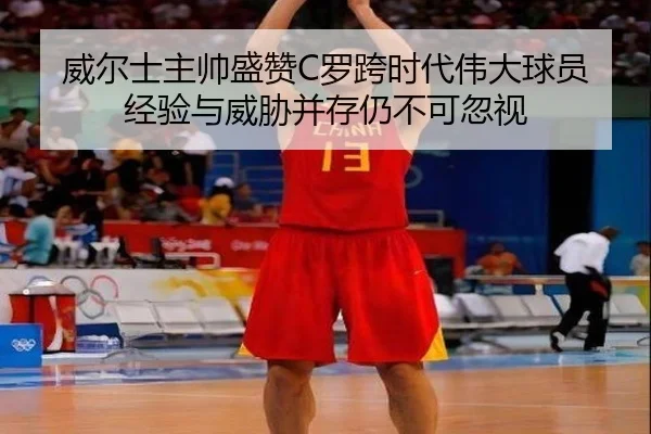 威尔士主帅盛赞C罗跨时代伟大球员 经验与威胁并存仍不可忽视